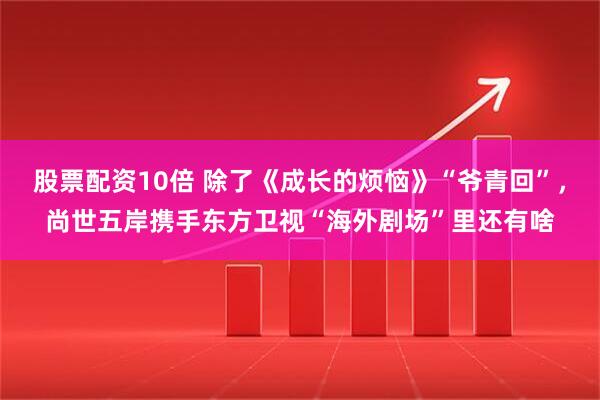 股票配资10倍 除了《成长的烦恼》“爷青回”，尚世五岸携手东方卫视“海外剧场”里还有啥