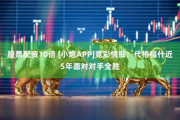 股票配资10倍 [小炮APP]竞彩情报：代格福什近5年面对对手全胜