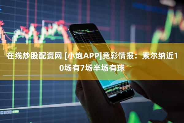 在线炒股配资网 [小炮APP]竞彩情报：索尔纳近10场有7场半场有球