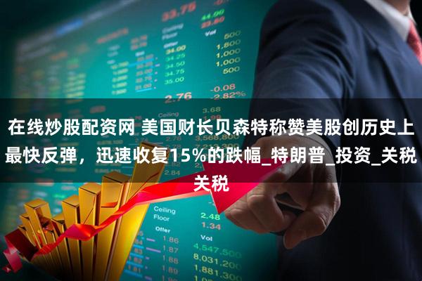 在线炒股配资网 美国财长贝森特称赞美股创历史上最快反弹，迅速收复15%的跌幅_特朗普_投资_关税