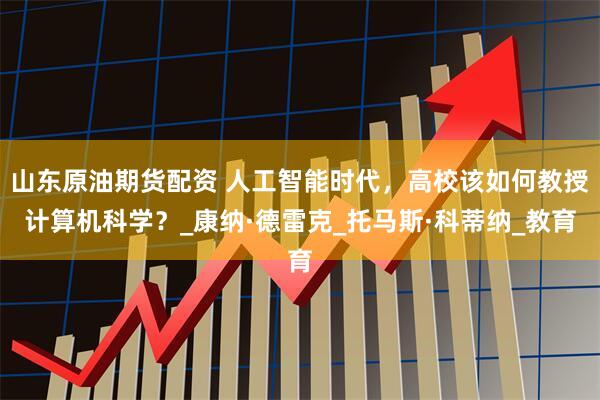 山东原油期货配资 人工智能时代，高校该如何教授计算机科学？_康纳·德雷克_托马斯·科蒂纳_教育