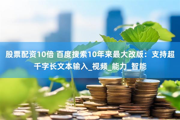 股票配资10倍 百度搜索10年来最大改版：支持超千字长文本输入_视频_能力_智能