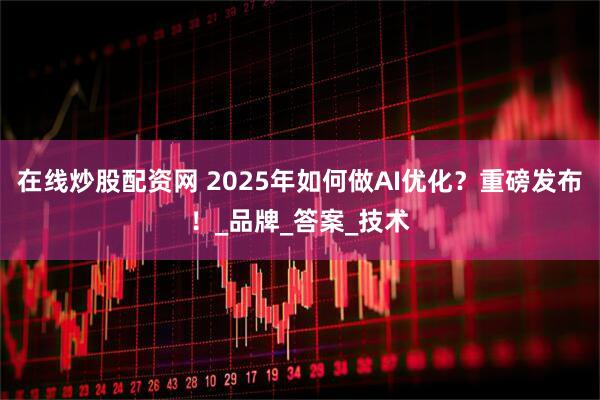 在线炒股配资网 2025年如何做AI优化？重磅发布！_品牌_答案_技术