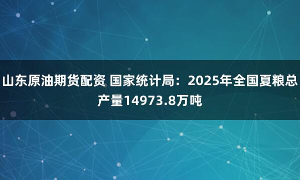 山东原油期货配资 国家统计局：2025年全国夏粮总产量14973.8万吨