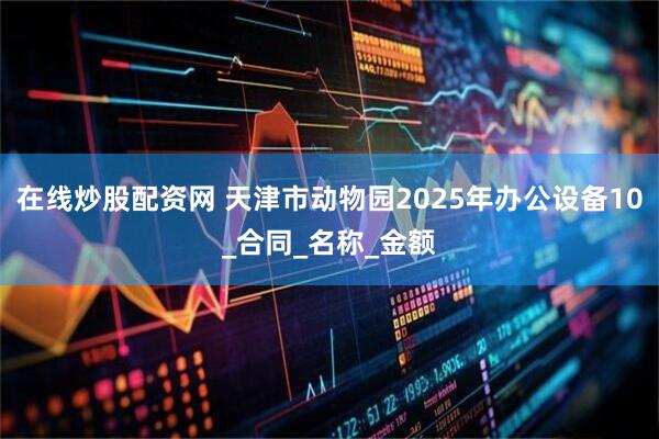 在线炒股配资网 天津市动物园2025年办公设备10_合同_名称_金额