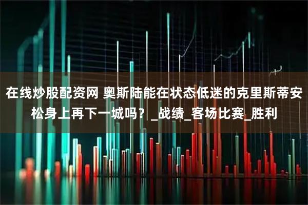 在线炒股配资网 奥斯陆能在状态低迷的克里斯蒂安松身上再下一城吗？_战绩_客场比赛_胜利