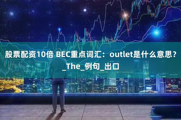股票配资10倍 BEC重点词汇：outlet是什么意思？_The_例句_出口