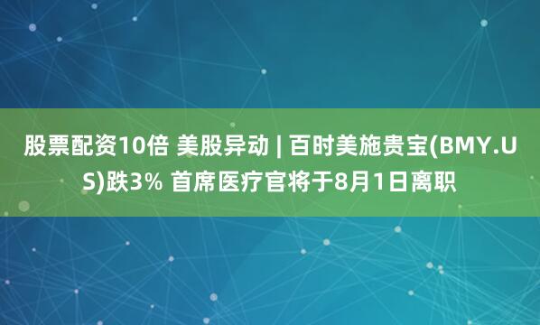 股票配资10倍 美股异动 | 百时美施贵宝(BMY.US)跌3% 首席医疗官将于8月1日离职
