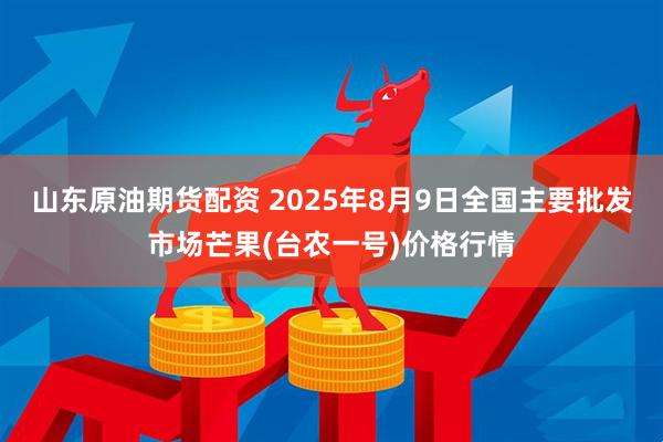 山东原油期货配资 2025年8月9日全国主要批发市场芒果(台农一号)价格行情