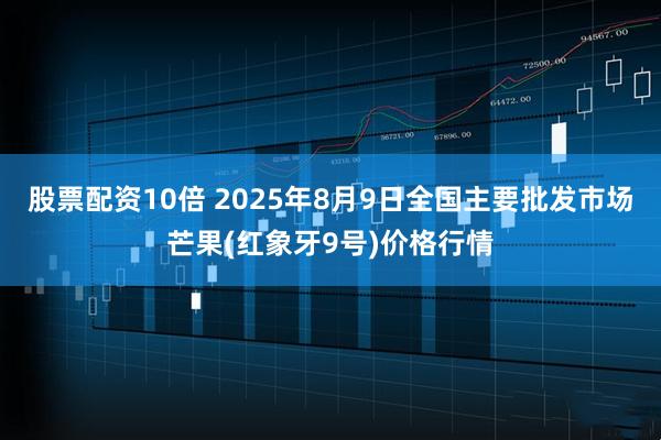 股票配资10倍 2025年8月9日全国主要批发市场芒果(红象牙9号)价格行情