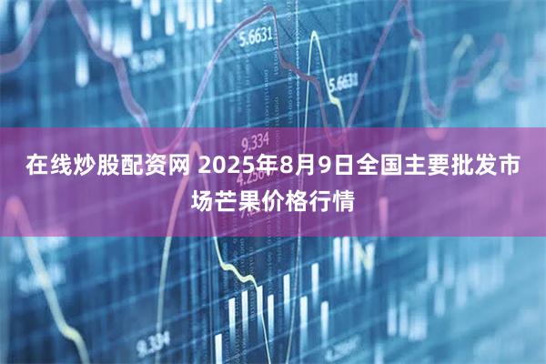 在线炒股配资网 2025年8月9日全国主要批发市场芒果价格行情