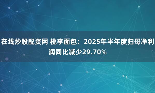 在线炒股配资网 桃李面包：2025年半年度归母净利润同比减少29.70%