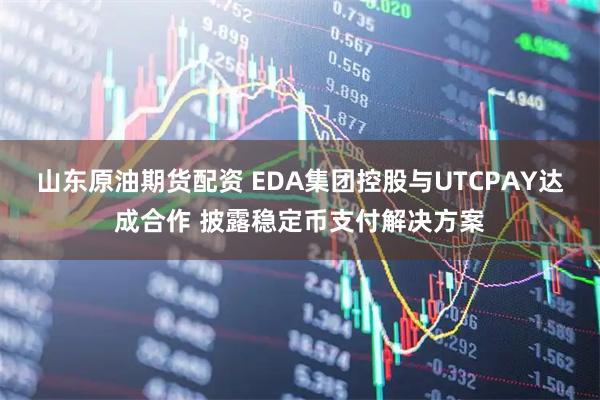山东原油期货配资 EDA集团控股与UTCPAY达成合作 披露稳定币支付解决方案