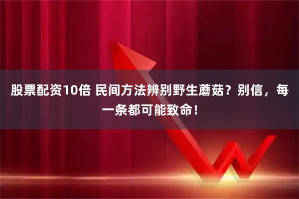 股票配资10倍 民间方法辨别野生蘑菇？别信，每一条都可能致命！