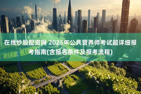 在线炒股配资网 2025年公共营养师考试超详细报考指南(含报名条件及报考流程)
