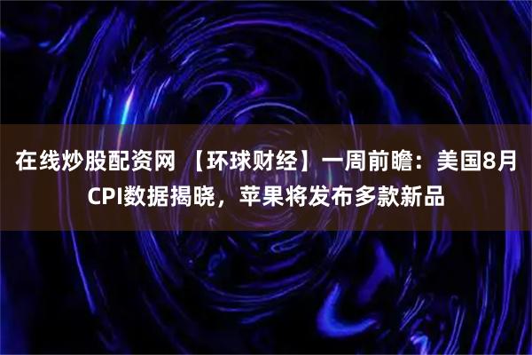 在线炒股配资网 【环球财经】一周前瞻：美国8月CPI数据揭晓，苹果将发布多款新品