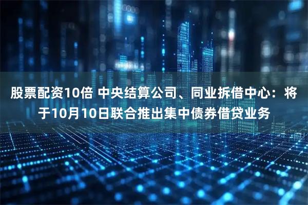 股票配资10倍 中央结算公司、同业拆借中心：将于10月10日联合推出集中债券借贷业务