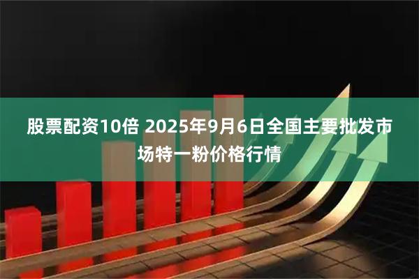 股票配资10倍 2025年9月6日全国主要批发市场特一粉价格行情