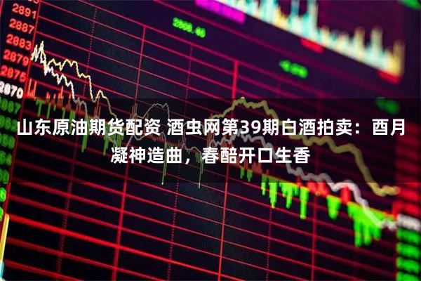 山东原油期货配资 酒虫网第39期白酒拍卖：酉月凝神造曲，春醅开口生香