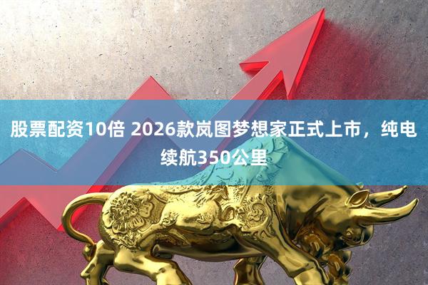 股票配资10倍 2026款岚图梦想家正式上市，纯电续航350公里