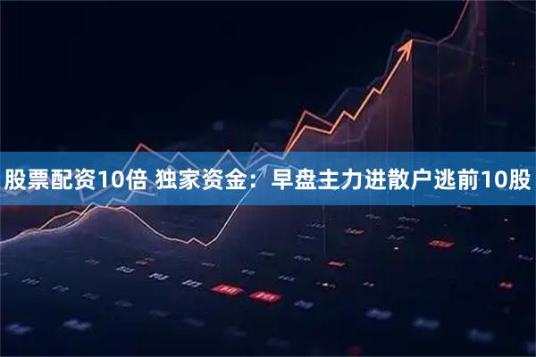 股票配资10倍 独家资金：早盘主力进散户逃前10股