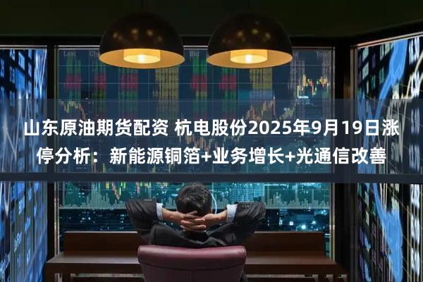 山东原油期货配资 杭电股份2025年9月19日涨停分析：新能源铜箔+业务增长+光通信改善