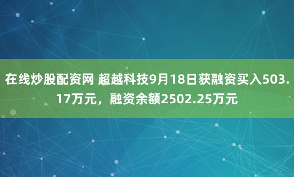 在线炒股配资网 超越科技9月18日获融资买入503.17万元，融资余额2502.25万元