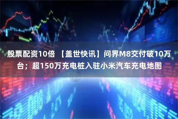股票配资10倍 【盖世快讯】问界M8交付破10万台；超150万充电桩入驻小米汽车充电地图