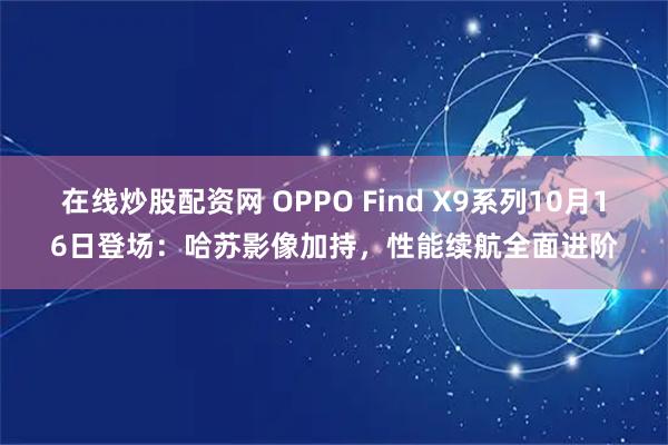 在线炒股配资网 OPPO Find X9系列10月16日登场：哈苏影像加持，性能续航全面进阶