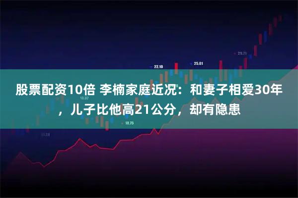 股票配资10倍 李楠家庭近况：和妻子相爱30年，儿子比他高21公分，却有隐患