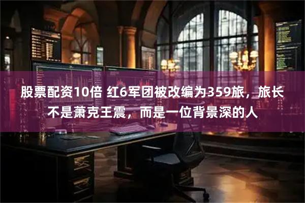 股票配资10倍 红6军团被改编为359旅，旅长不是萧克王震，而是一位背景深的人