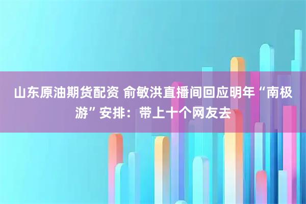山东原油期货配资 俞敏洪直播间回应明年“南极游”安排：带上十个网友去