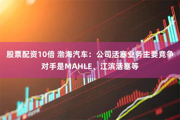 股票配资10倍 渤海汽车：公司活塞业务主要竞争对手是MAHLE、江滨活塞等
