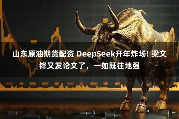 山东原油期货配资 DeepSeek开年炸场! 梁文锋又发论文了，一如既往地强
