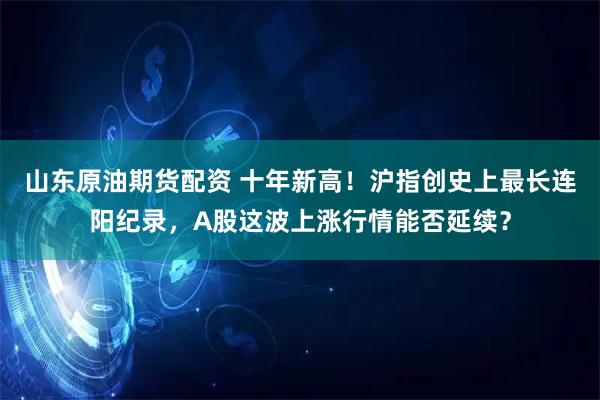 山东原油期货配资 十年新高！沪指创史上最长连阳纪录，A股这波上涨行情能否延续？