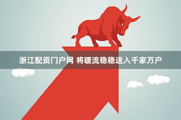 浙江配资门户网 将暖流稳稳送入千家万户