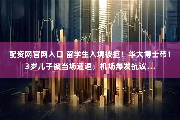 配资网官网入口 留学生入境被拒！华大博士带13岁儿子被当场遣返，机场爆发抗议…