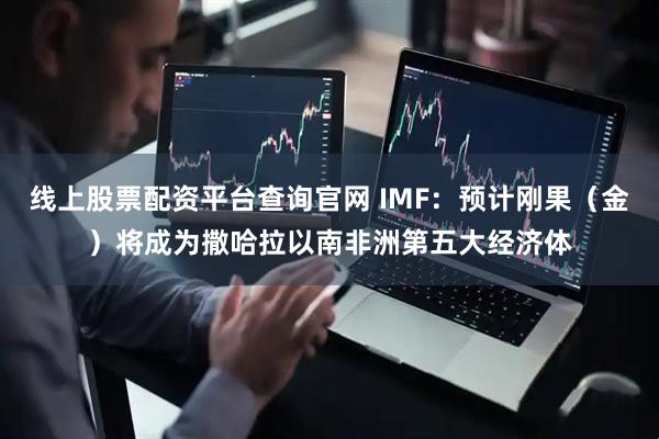 线上股票配资平台查询官网 IMF：预计刚果（金）将成为撒哈拉以南非洲第五大经济体